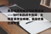 华体会APP下载费耶诺德内部会议纪要流出——加时末段战术微调，全明星赛使命明确，赛程密集仍需轮换的简单介绍